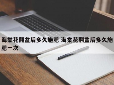 海棠花翻盆后多久施肥 海棠花翻盆后多久施肥一次