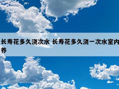 长寿花多久浇次水 长寿花多久浇一次水室内养