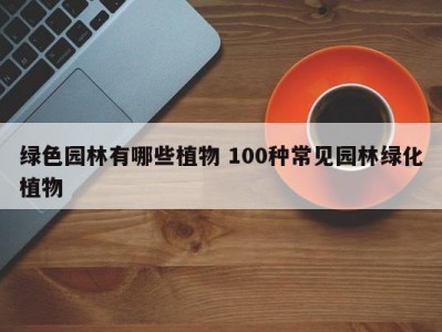 绿色园林有哪些植物 100种常见园林绿化植物