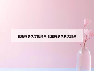 枇杷树多久才能结果 枇杷树多久长大结果
