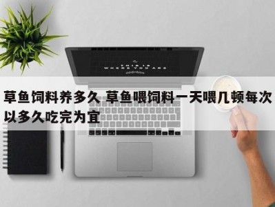 草鱼饲料养多久 草鱼喂饲料一天喂几顿每次以多久吃完为宜