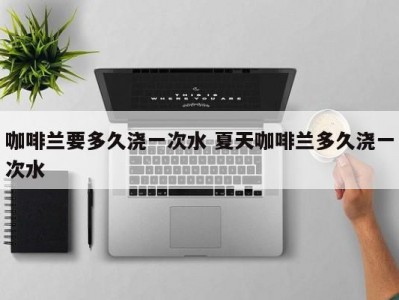 咖啡兰要多久浇一次水 夏天咖啡兰多久浇一次水