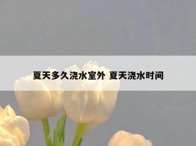 夏天多久浇水室外 夏天浇水时间