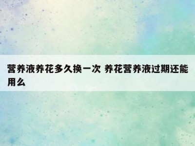 营养液养花多久换一次 养花营养液过期还能用么