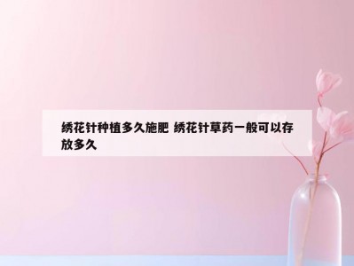 绣花针种植多久施肥 绣花针草药一般可以存放多久