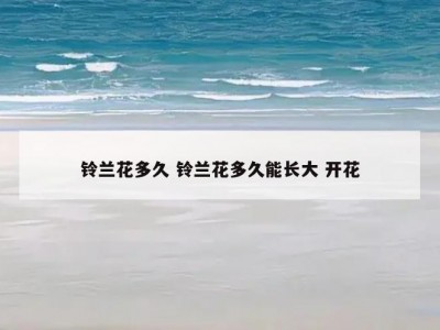 铃兰花多久 铃兰花多久能长大 开花