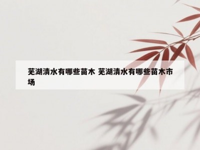 芜湖清水有哪些苗木 芜湖清水有哪些苗木市场