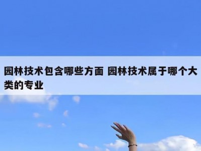 园林技术包含哪些方面 园林技术属于哪个大类的专业