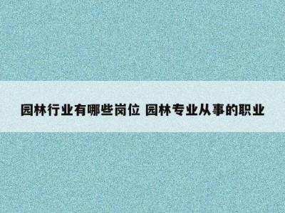 园林行业有哪些岗位 园林专业从事的职业