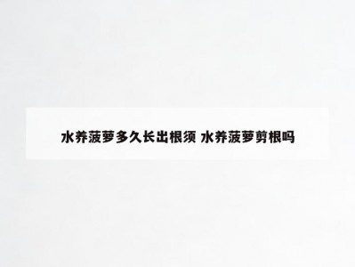 水养菠萝多久长出根须 水养菠萝剪根吗