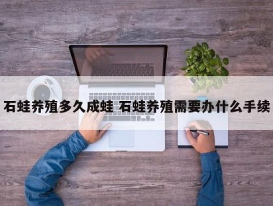 石蛙养殖多久成蛙 石蛙养殖需要办什么手续