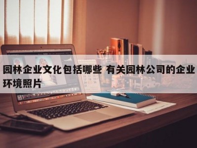 园林企业文化包括哪些 有关园林公司的企业环境照片