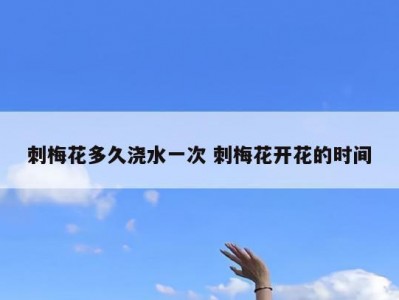 刺梅花多久浇水一次 刺梅花开花的时间