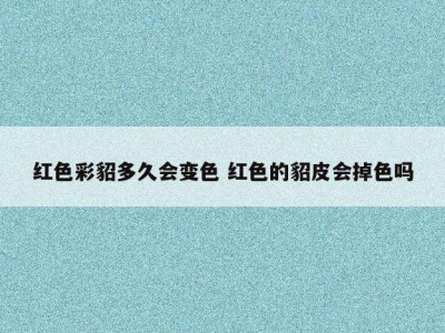 红色彩貂多久会变色 红色的貂皮会掉色吗