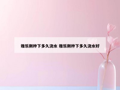 雅乐刚种下多久浇水 雅乐刚种下多久浇水好