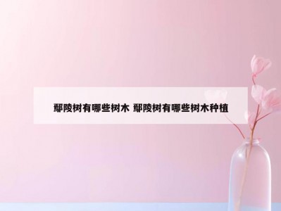 鄢陵树有哪些树木 鄢陵树有哪些树木种植