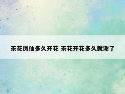 茶花凤仙多久开花 茶花开花多久就谢了