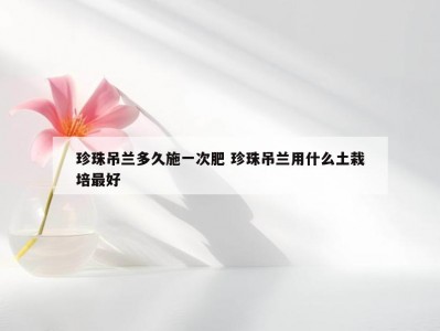 珍珠吊兰多久施一次肥 珍珠吊兰用什么土栽培最好