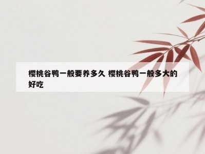 樱桃谷鸭一般要养多久 樱桃谷鸭一般多大的好吃