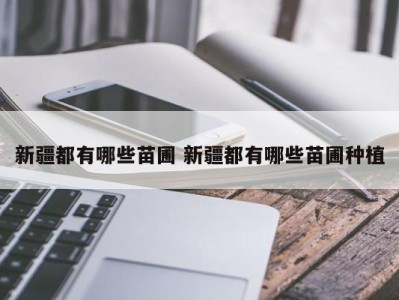 新疆都有哪些苗圃 新疆都有哪些苗圃种植