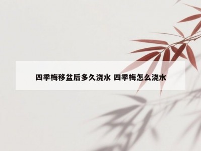 四季梅移盆后多久浇水 四季梅怎么浇水