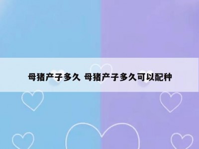 母猪产子多久 母猪产子多久可以配种