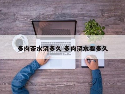 多肉茶水浇多久 多肉浇水要多久