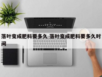 落叶变成肥料要多久 落叶变成肥料要多久时间