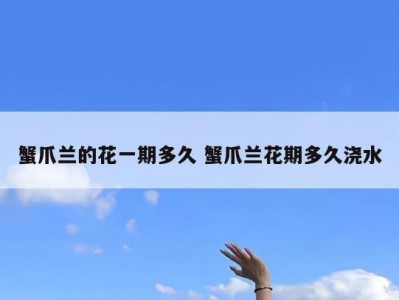 蟹爪兰的花一期多久 蟹爪兰花期多久浇水
