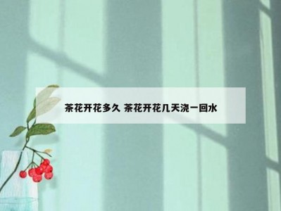 茶花开花多久 茶花开花几天浇一回水
