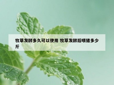 牧草发酵多久可以使用 牧草发酵后喂猪多少斤