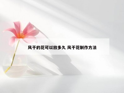 风干的花可以放多久 风干花制作方法