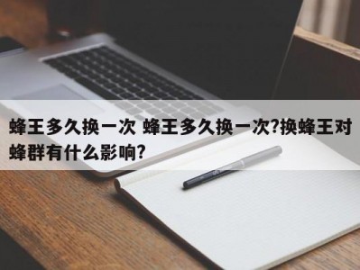 蜂王多久换一次 蜂王多久换一次?换蜂王对蜂群有什么影响?