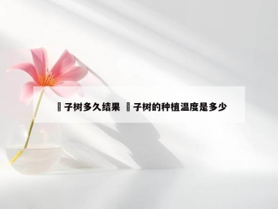 杮子树多久结果 杮子树的种植温度是多少