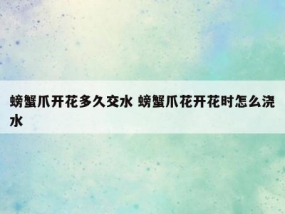螃蟹爪开花多久交水 螃蟹爪花开花时怎么浇水