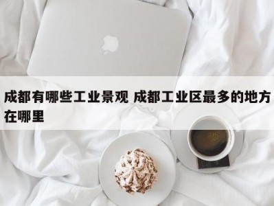 成都有哪些工业景观 成都工业区最多的地方在哪里