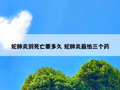 蛇肺炎到死亡要多久 蛇肺炎最怕三个药