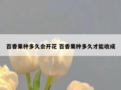 百香果种多久会开花 百香果种多久才能收成