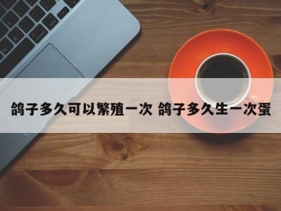 鸽子多久可以繁殖一次 鸽子多久生一次蛋