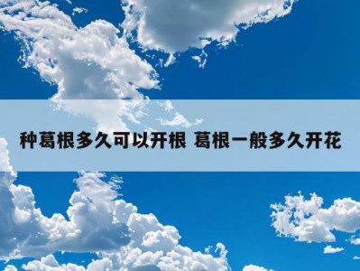 种葛根多久可以开根 葛根一般多久开花