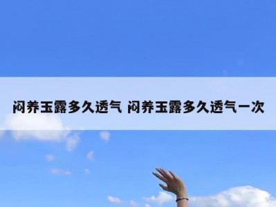 闷养玉露多久透气 闷养玉露多久透气一次