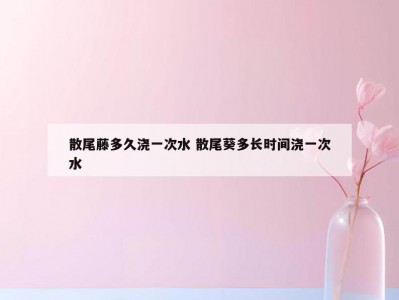 散尾藤多久浇一次水 散尾葵多长时间浇一次水
