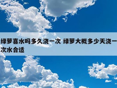 绿萝喜水吗多久浇一次 绿萝大概多少天浇一次水合适