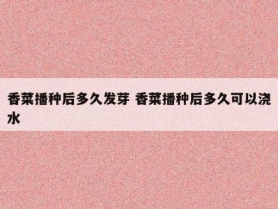 香菜播种后多久发芽 香菜播种后多久可以浇水