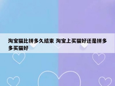 淘宝猫比拼多久结束 淘宝上买猫好还是拼多多买猫好
