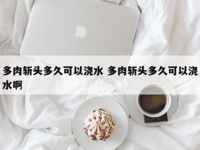 多肉斩头多久可以浇水 多肉斩头多久可以浇水啊
