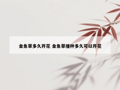 金鱼草多久开花 金鱼草播种多久可以开花