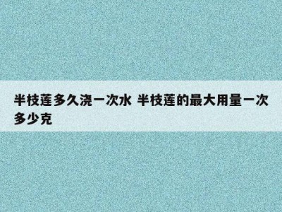 半枝莲多久浇一次水 半枝莲的最大用量一次多少克