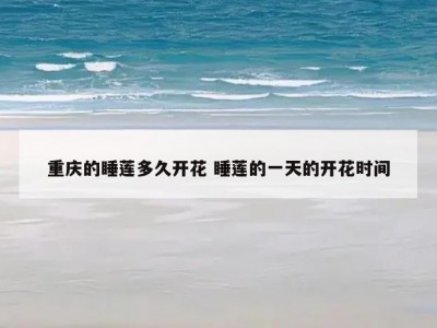重庆的睡莲多久开花 睡莲的一天的开花时间