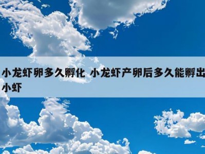 小龙虾卵多久孵化 小龙虾产卵后多久能孵出小虾
